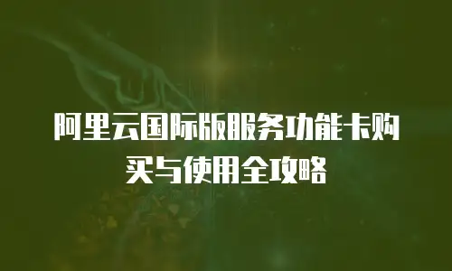 阿里云国际版服务功能卡购买与使用全攻略