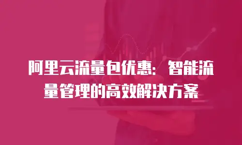 阿里云流量包优惠：智能流量管理的高效解决方案