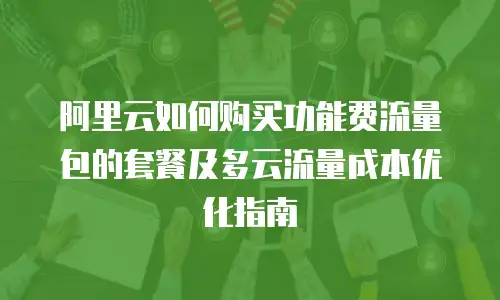 阿里云如何购买功能费流量包的套餐及多云流量成本优化指南