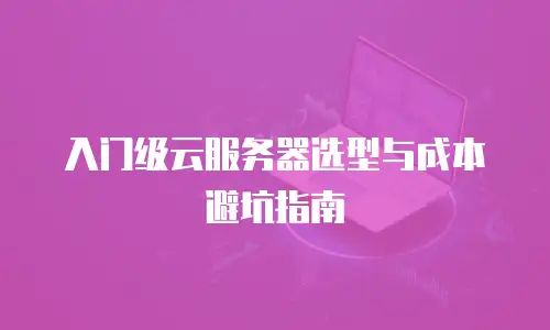 入门级云服务器选型与成本避坑指南