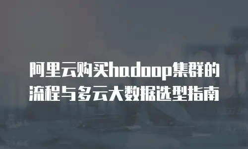 阿里云购买hadoop集群的流程与多云大数据选型指南