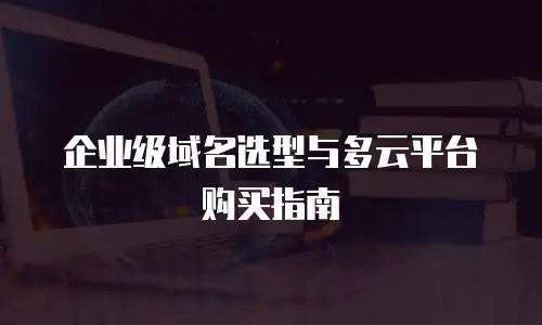 企业级域名选型与多云平台购买指南
