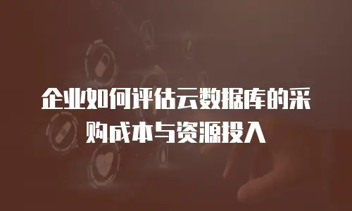 企业如何评估云数据库的采购成本与资源投入
