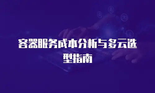 容器服务成本分析与多云选型指南