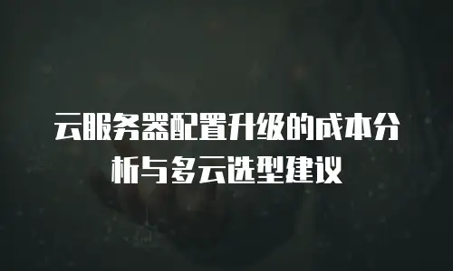 云服务器配置升级的成本分析与多云选型建议
