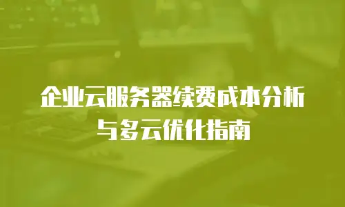企业云服务器续费成本分析与多云优化指南