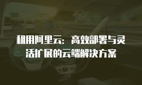 租用阿里云：高效部署与灵活扩展的云端解决方案