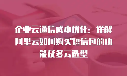 企业云通信成本优化：详解阿里云如何购买短信包的功能及多云选型