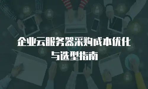 企业云服务器采购成本优化与选型指南
