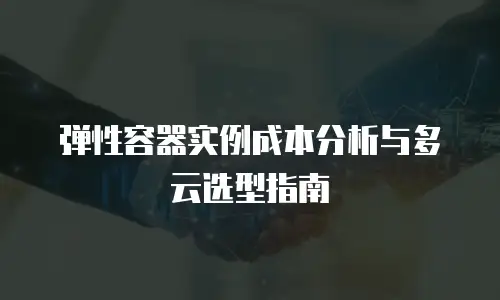 弹性容器实例成本分析与多云选型指南