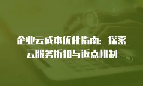 企业云成本优化指南：探索云服务折扣与返点机制