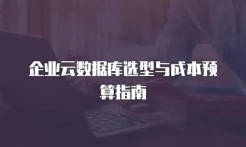 企业云数据库选型与成本预算指南