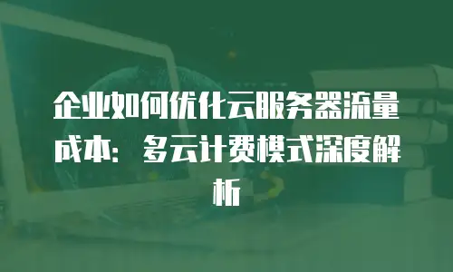企业如何优化云服务器流量成本：多云计费模式深度解析