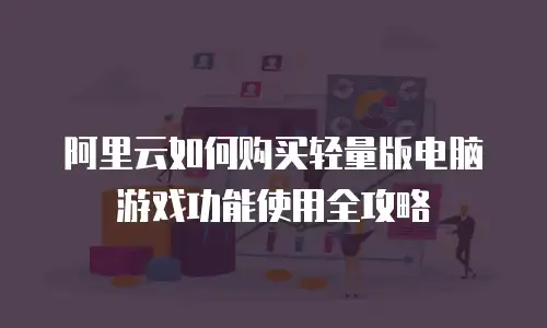 阿里云如何购买轻量版电脑游戏功能使用全攻略