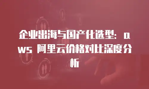 企业出海与国产化选型：aws 阿里云价格对比深度分析