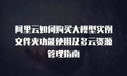 阿里云如何购买大模型实例文件夹功能使用及多云资源管理指南