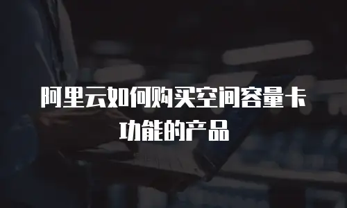 阿里云如何购买空间容量卡功能的产品