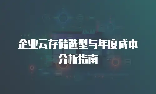 企业云存储选型与年度成本分析指南
