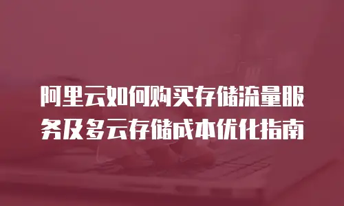 阿里云如何购买存储流量服务及多云存储成本优化指南