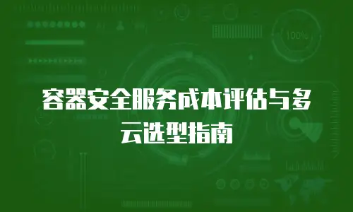 容器安全服务成本评估与多云选型指南