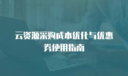 云资源采购成本优化与优惠券使用指南