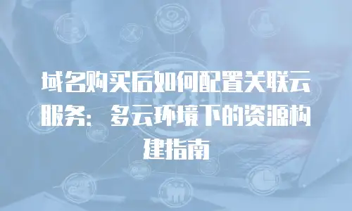 域名购买后如何配置关联云服务：多云环境下的资源构建指南