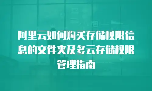 阿里云如何购买存储权限信息的文件夹及多云存储权限管理指南
