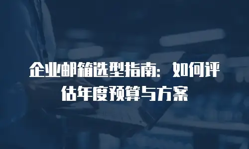 企业邮箱选型指南：如何评估年度预算与方案