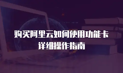 购买阿里云如何使用功能卡详细操作指南