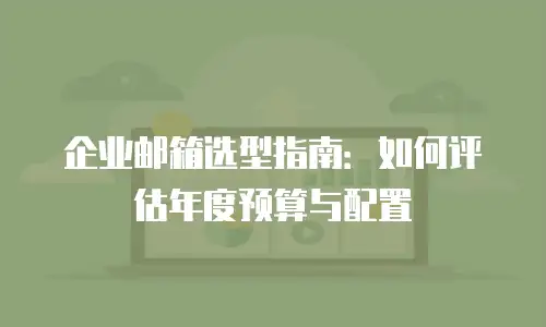企业邮箱选型指南：如何评估年度预算与配置