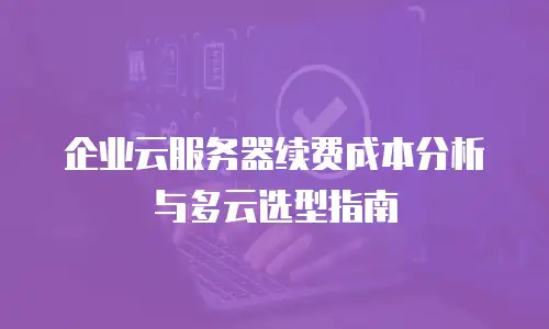 企业云服务器续费成本分析与多云选型指南