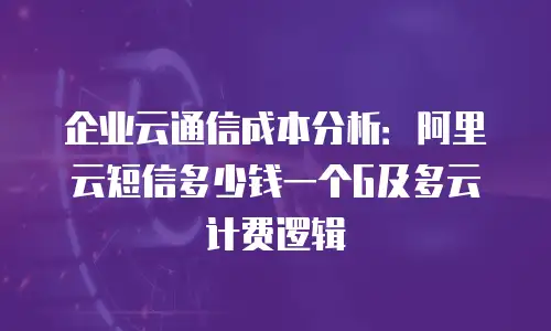 企业云通信成本分析：阿里云短信多少钱一个G及多云计费逻辑