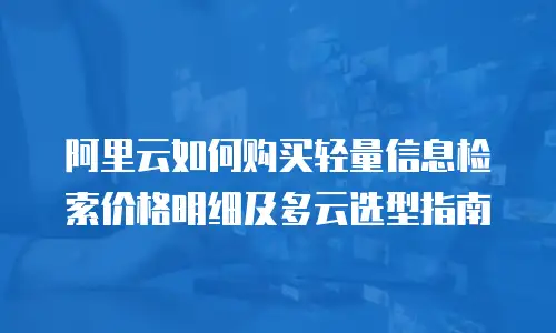 阿里云如何购买轻量信息检索价格明细及多云选型指南
