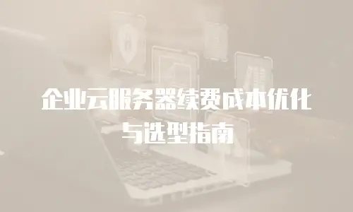 企业云服务器续费成本优化与选型指南