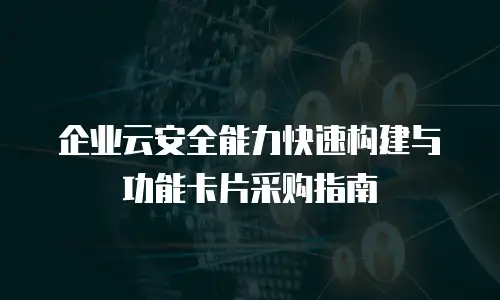 企业云安全能力快速构建与功能卡片采购指南