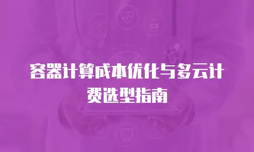 容器计算成本优化与多云计费选型指南