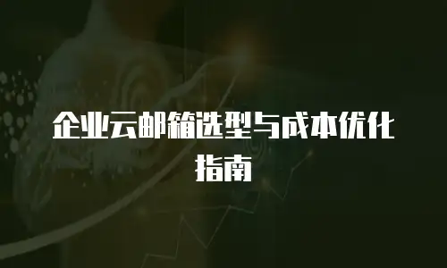 企业云邮箱选型与成本优化指南
