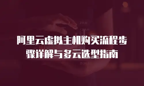 阿里云虚拟主机购买流程步骤详解与多云选型指南