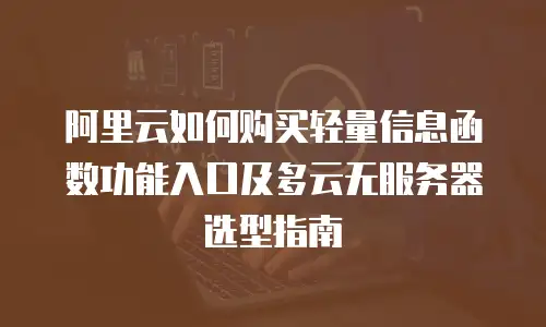 阿里云如何购买轻量信息函数功能入口及多云无服务器选型指南
