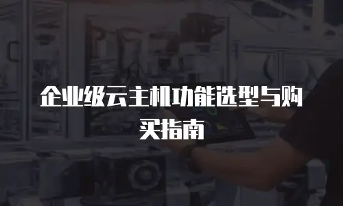 企业级云主机功能选型与购买指南