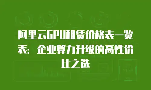 阿里云GPU租赁价格表一览表：企业算力升级的高性价比之选