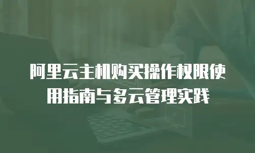 阿里云主机购买操作权限使用指南与多云管理实践