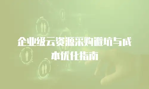 企业级云资源采购避坑与成本优化指南