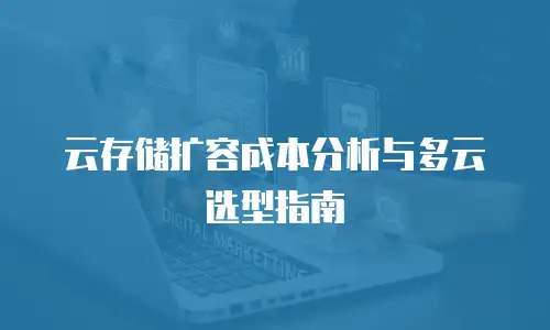 云存储扩容成本分析与多云选型指南