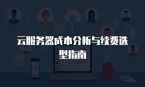 云服务器成本分析与续费选型指南