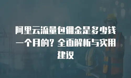 阿里云流量包佣金是多少钱一个月的？全面解析与实用建议