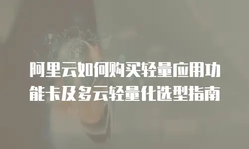 阿里云如何购买轻量应用功能卡及多云轻量化选型指南