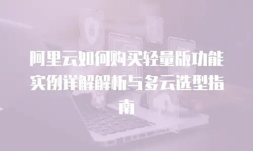 阿里云如何购买轻量版功能实例详解解析与多云选型指南