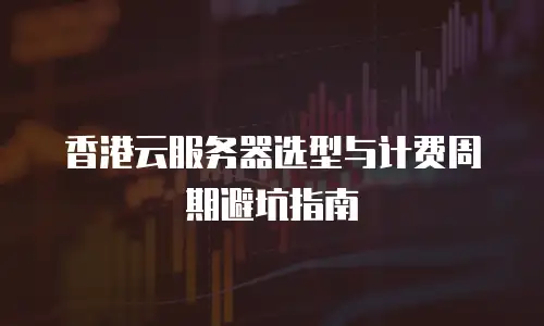 香港云服务器选型与计费周期避坑指南