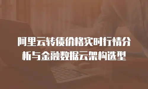阿里云转债价格实时行情分析与金融数据云架构选型